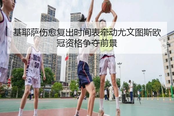 基耶萨伤愈复出时间表牵动尤文图斯欧冠资格争夺前景