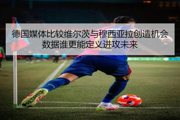 德国媒体比较维尔茨与穆西亚拉创造机会数据谁更能定义进攻未来
