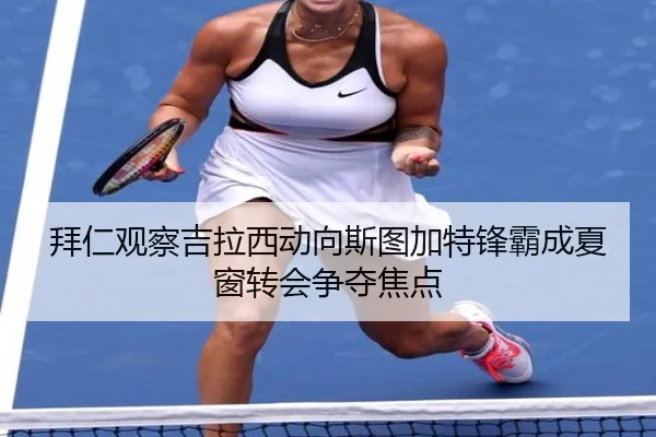 拜仁观察吉拉西动向斯图加特锋霸成夏窗转会争夺焦点
