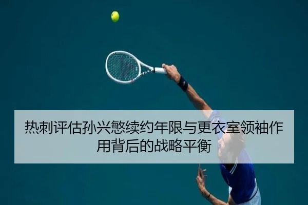 热刺评估孙兴慜续约年限与更衣室领袖作用背后的战略平衡