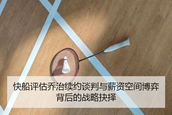 快船评估乔治续约谈判与薪资空间博弈背后的战略抉择