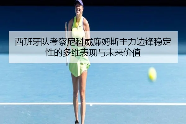 西班牙队考察尼科威廉姆斯主力边锋稳定性的多维表现与未来价值