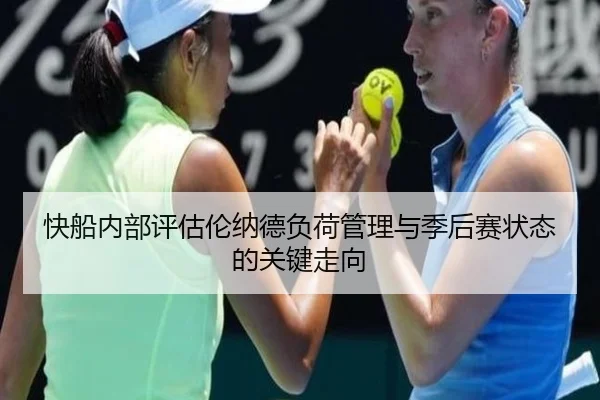 快船内部评估伦纳德负荷管理与季后赛状态的关键走向