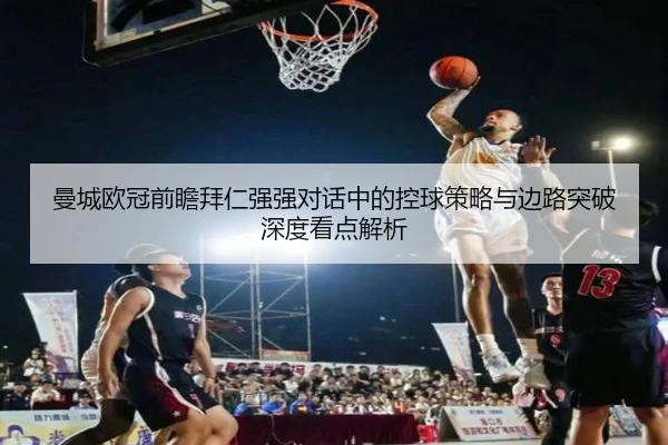 曼城欧冠前瞻拜仁强强对话中的控球策略与边路突破深度看点解析