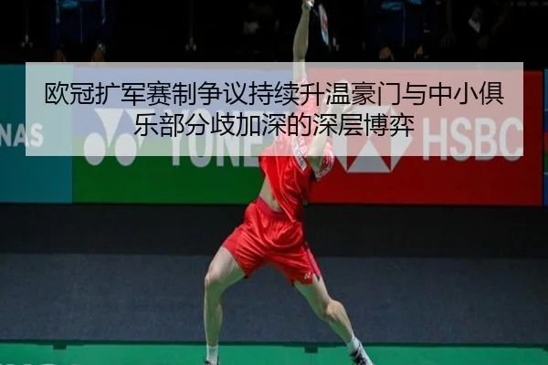 欧冠扩军赛制争议持续升温豪门与中小俱乐部分歧加深的深层博弈