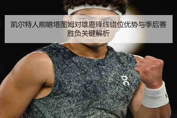 凯尔特人前瞻塔图姆对雄鹿锋线错位优势与季后赛胜负关键解析