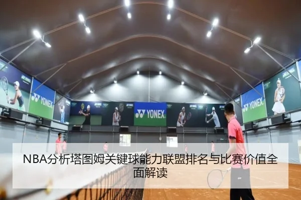 NBA分析塔图姆关键球能力联盟排名与比赛价值全面解读