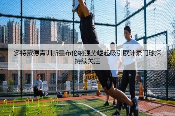 多特蒙德青训新星布伦纳强势崛起吸引欧洲豪门球探持续关注