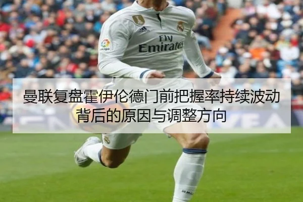 曼联复盘霍伊伦德门前把握率持续波动背后的原因与调整方向