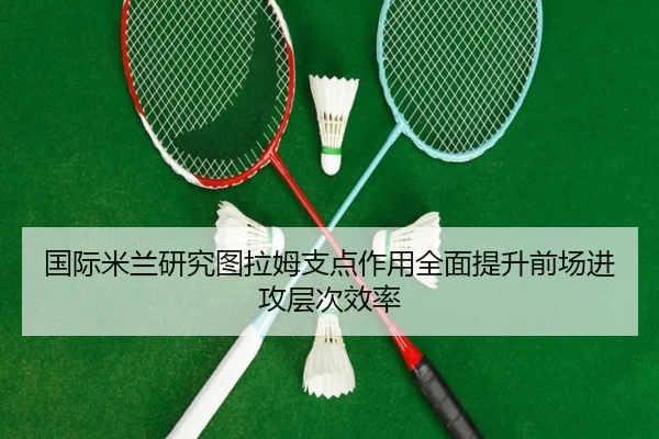 国际米兰研究图拉姆支点作用全面提升前场进攻层次效率
