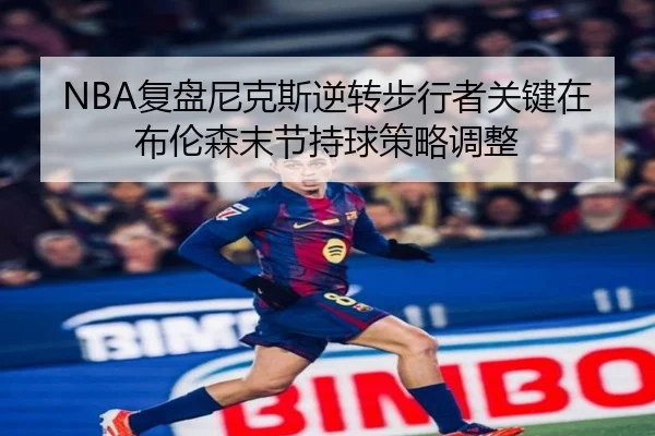 NBA复盘尼克斯逆转步行者关键在布伦森末节持球策略调整