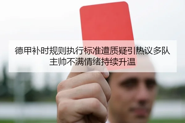 德甲补时规则执行标准遭质疑引热议多队主帅不满情绪持续升温