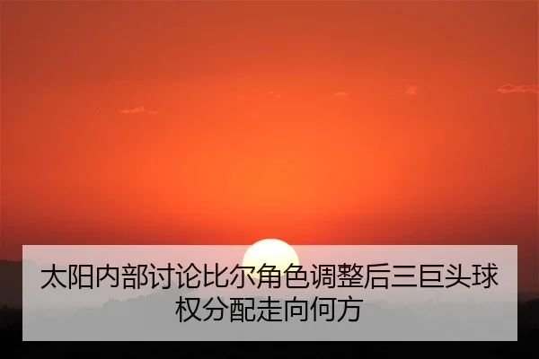 太阳内部讨论比尔角色调整后三巨头球权分配走向何方