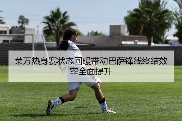 莱万热身赛状态回暖带动巴萨锋线终结效率全面提升