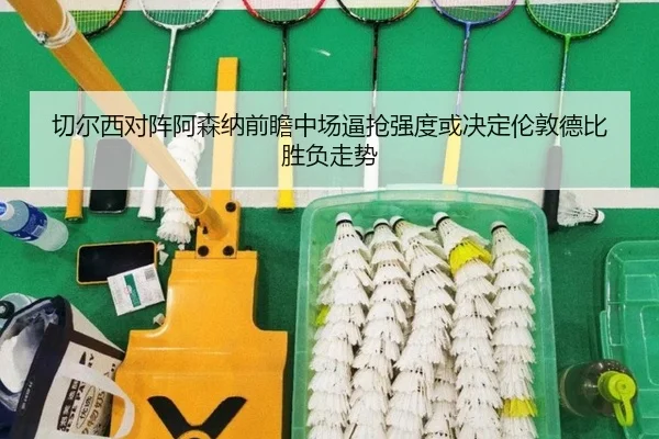切尔西对阵阿森纳前瞻中场逼抢强度或决定伦敦德比胜负走势